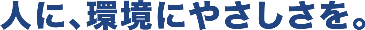 人に、環境にやさしさを。